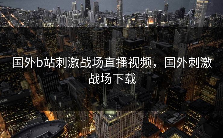 国外b站刺激战场直播视频，国外刺激战场下载