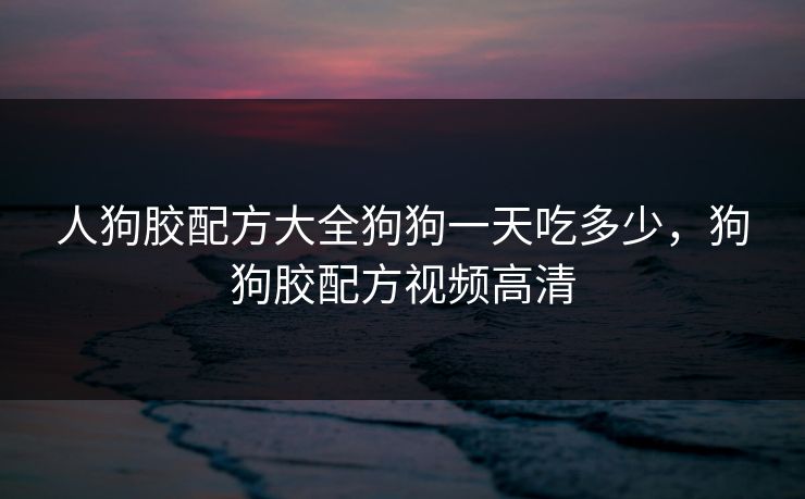 人狗胶配方大全狗狗一天吃多少,狗狗胶配方视频高清 人狗胶配方大全狗狗一天吃多少,狗狗胶配方视频高清