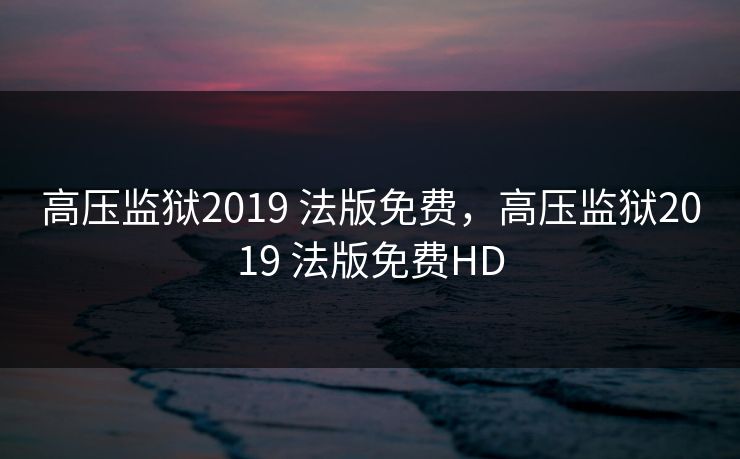 高压监狱2019 法版免费,高压监狱2019 法版免费HD 高压监狱2019 法版免费,高压监狱2019 法版免费HD