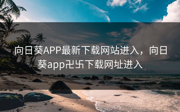 向日葵APP最新下载网站进入，向日葵app卍卐下载网址进入