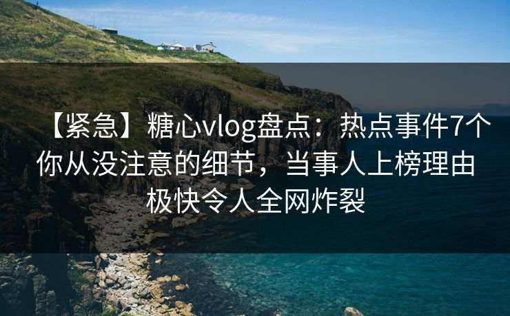 【紧急】糖心vlog盘点:热点事件7个你从没注意的细节,当事人上榜理由极快令人全网炸裂 【紧急】糖心vlog盘点:热点事件7个你从没注意的细节,当事人上榜理由极快令人全网炸裂