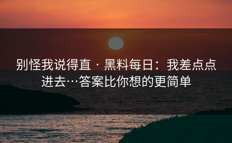 别怪我说得直 · 黑料每日：我差点点进去…答案比你想的更简单