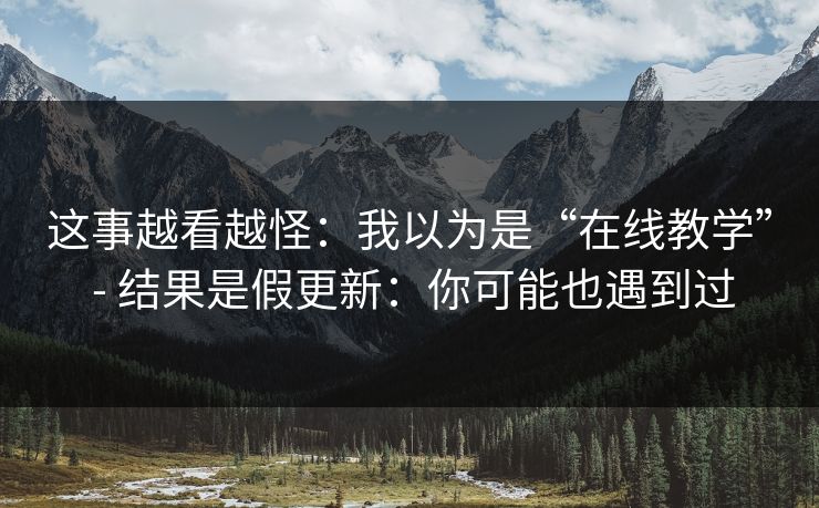 这事越看越怪:我以为是“在线教学” - 结果是假更新:你可能也遇到过 这事越看越怪:我以为是“在线教学” - 结果是假更新:你可能也遇到过