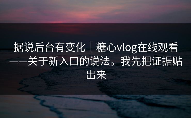 据说后台有变化｜糖心vlog在线观看——关于新入口的说法。我先把证据贴出来