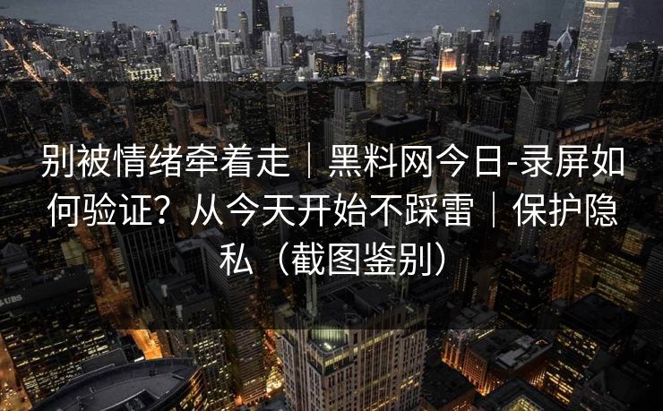 别被情绪牵着走｜黑料网今日-录屏如何验证？从今天开始不踩雷｜保护隐私（截图鉴别）