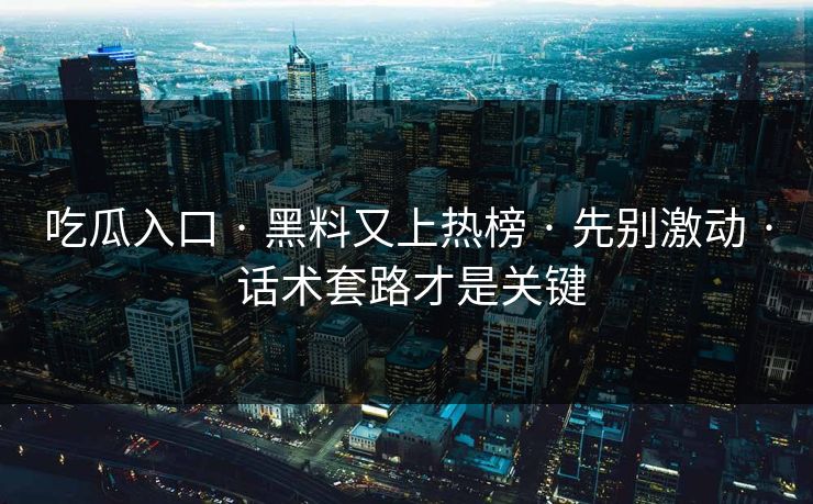 吃瓜入口 · 黑料又上热榜 · 先别激动 · 话术套路才是关键