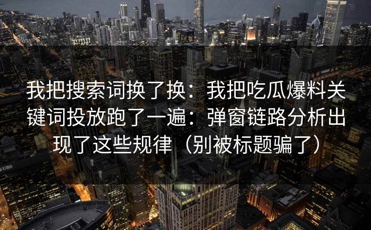 我把搜索词换了换:我把吃瓜爆料关键词投放跑了一遍:弹窗链路分析出现了这些规律(别被标题骗了) 我把搜索词换了换:我把吃瓜爆料关键词投放跑了一遍:弹窗链路分析出现了这些规律(别被标题骗了)