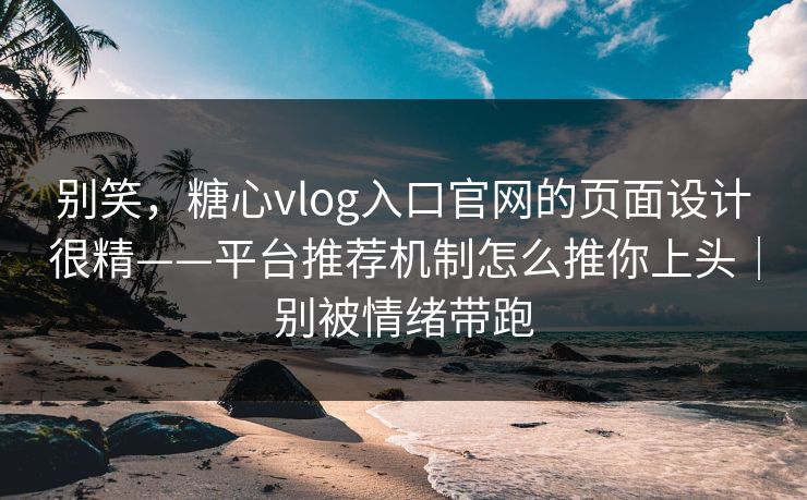 别笑，糖心vlog入口官网的页面设计很精——平台推荐机制怎么推你上头｜别被情绪带跑