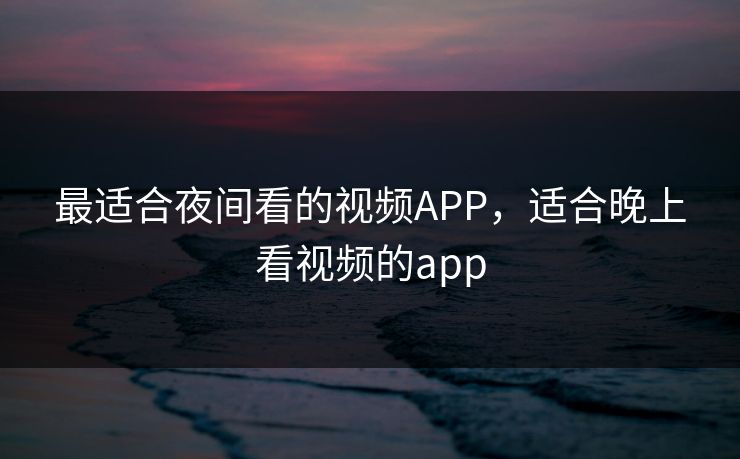 最适合夜间看的视频APP，适合晚上看视频的app