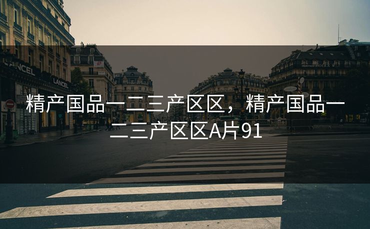 精产国品一二三产区区,精产国品一二三产区区A片91 精产国品一二三产区区,精产国品一二三产区区A片91