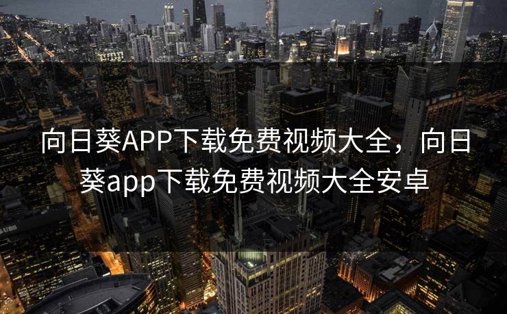 向日葵APP下载免费视频大全,向日葵app下载免费视频大全安卓 向日葵APP下载免费视频大全,向日葵app下载免费视频大全安卓