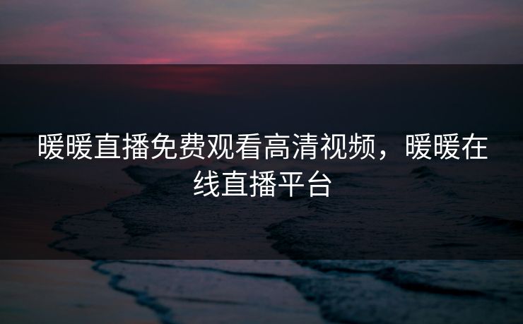 暖暖直播免费观看高清视频，暖暖在线直播平台