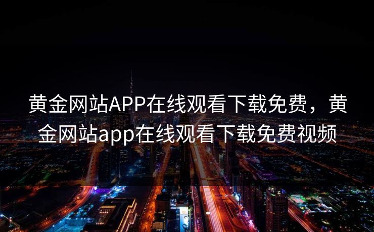 黄金网站APP在线观看下载免费,黄金网站app在线观看下载免费视频 黄金网站APP在线观看下载免费,黄金网站app在线观看下载免费视频
