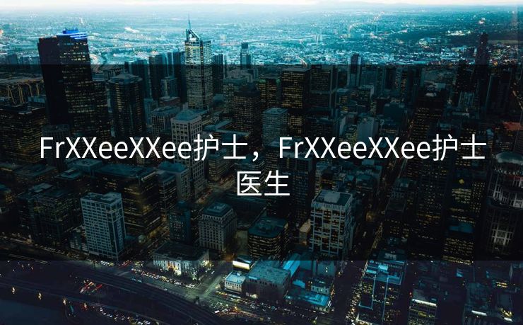 FrXXeeXXee护士，FrXXeeXXee护士医生