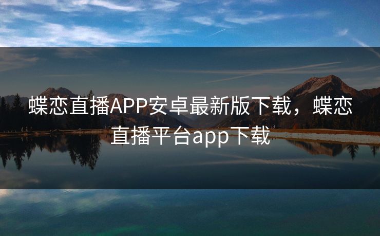 蝶恋直播APP安卓最新版下载,蝶恋直播平台app下载 蝶恋直播APP安卓最新版下载,蝶恋直播平台app下载