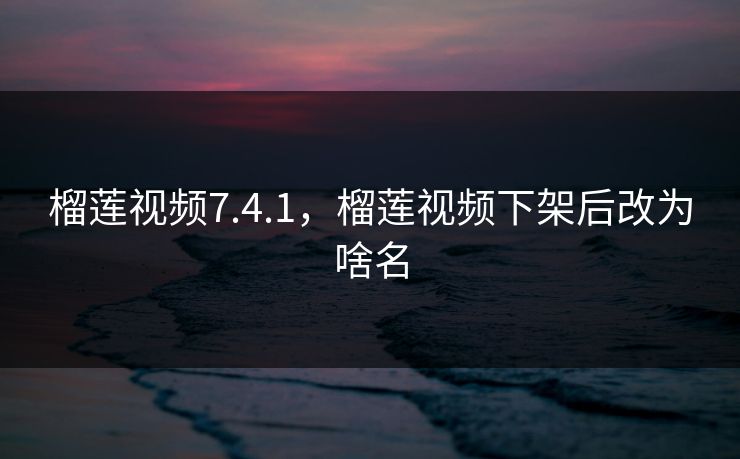 榴莲视频7.4.1，榴莲视频下架后改为啥名