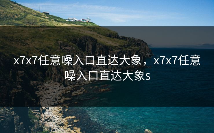 x7x7任意噪入口直达大象，x7x7任意噪入口直达大象s