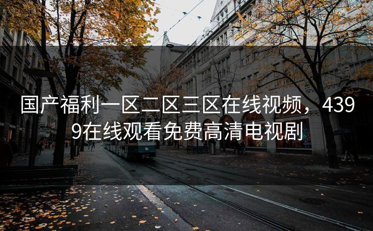 国产福利一区二区三区在线视频，4399在线观看免费高清电视剧