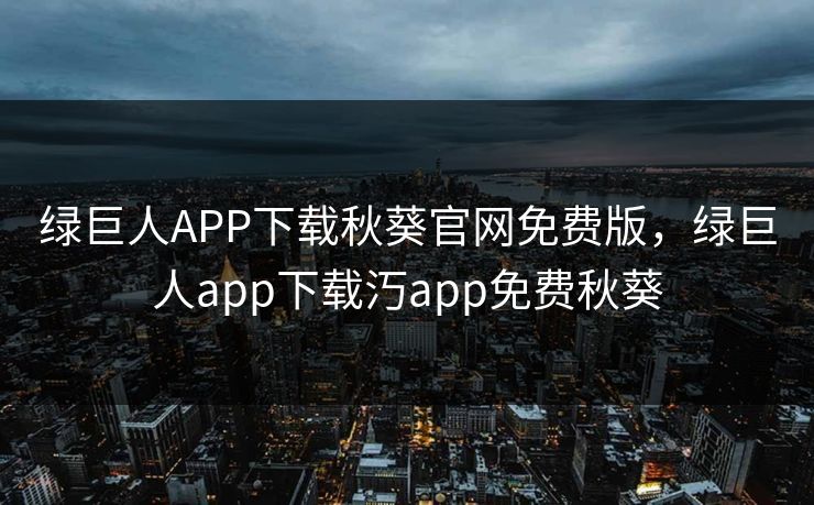 绿巨人APP下载秋葵官网免费版,绿巨人app下载汅app免费秋葵 绿巨人APP下载秋葵官网免费版,绿巨人app下载汅app免费秋葵