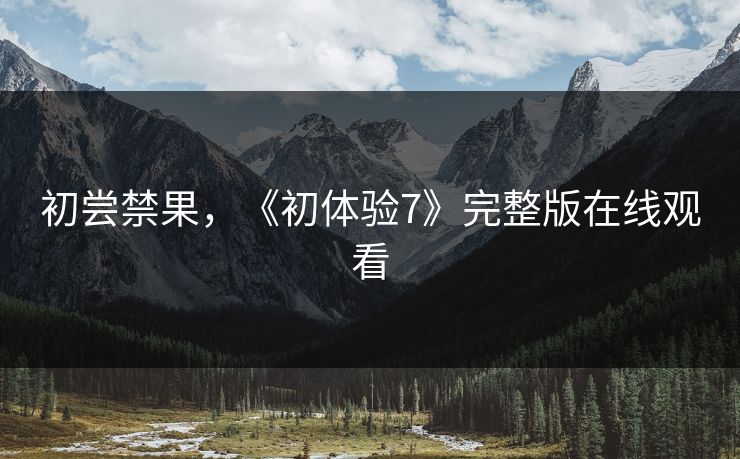 初尝禁果，《初体验7》完整版在线观看