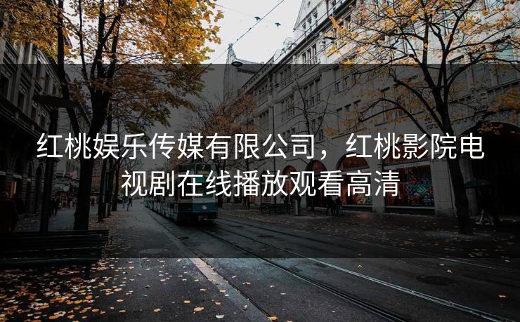 红桃娱乐传媒有限公司，红桃影院电视剧在线播放观看高清