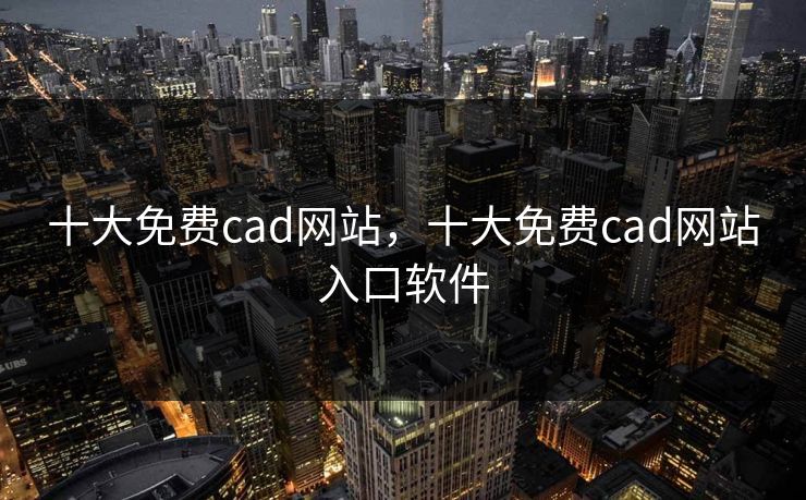 十大免费cad网站,十大免费cad网站入口软件 十大免费cad网站,十大免费cad网站入口软件