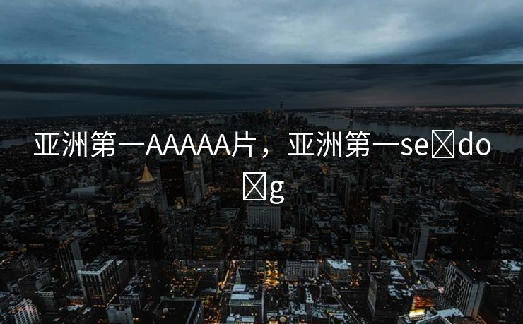 亚洲第一AAAAA片，亚洲第一se do g