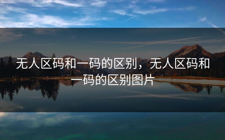 无人区码和一码的区别,无人区码和一码的区别图片 无人区码和一码的区别,无人区码和一码的区别图片