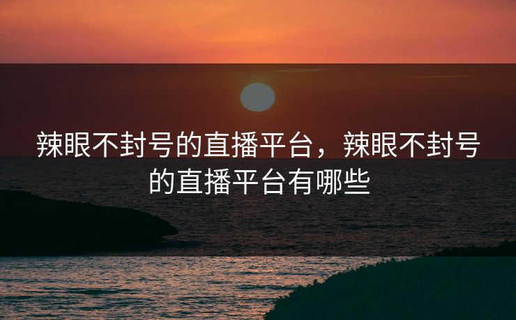 辣眼不封号的直播平台,辣眼不封号的直播平台有哪些 辣眼不封号的直播平台,辣眼不封号的直播平台有哪些