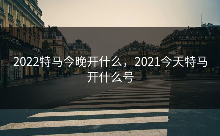 2022特马今晚开什么，2021今天特马开什么号