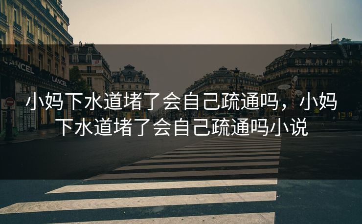 小妈下水道堵了会自己疏通吗,小妈下水道堵了会自己疏通吗小说 小妈下水道堵了会自己疏通吗,小妈下水道堵了会自己疏通吗小说