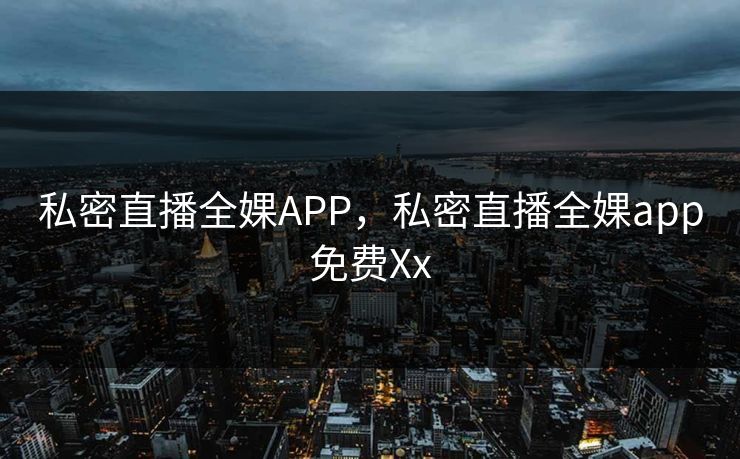 私密直播全婐APP，私密直播全婐app免费Xx