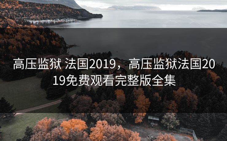 高压监狱 法国2019，高压监狱法国2019免费观看完整版全集