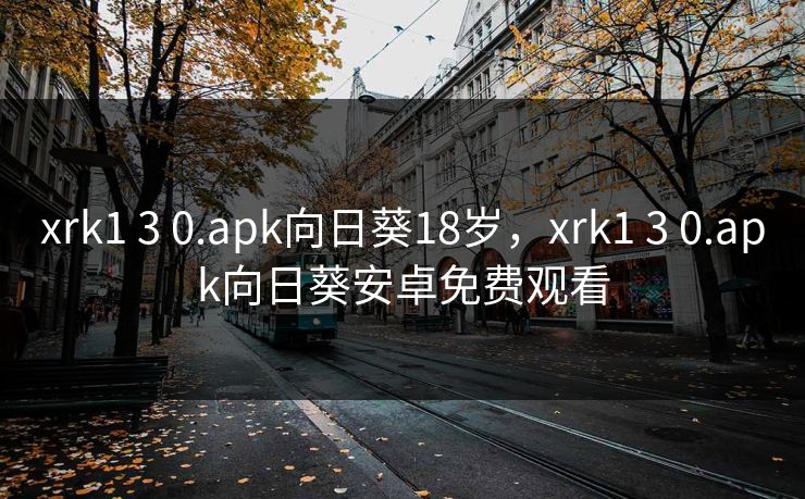 xrk1 3 0.apk向日葵18岁，xrk1 3 0.apk向日葵安卓免费观看
