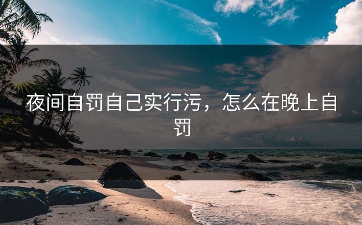 夜间自罚自己实行污，怎么在晚上自罚