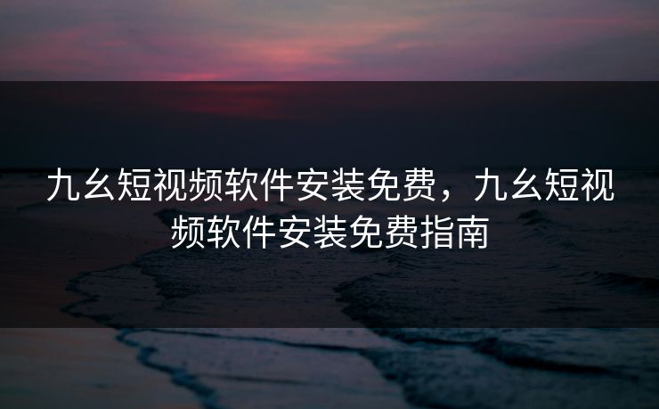 九幺短视频软件安装免费,九幺短视频软件安装免费指南 九幺短视频软件安装免费,九幺短视频软件安装免费指南