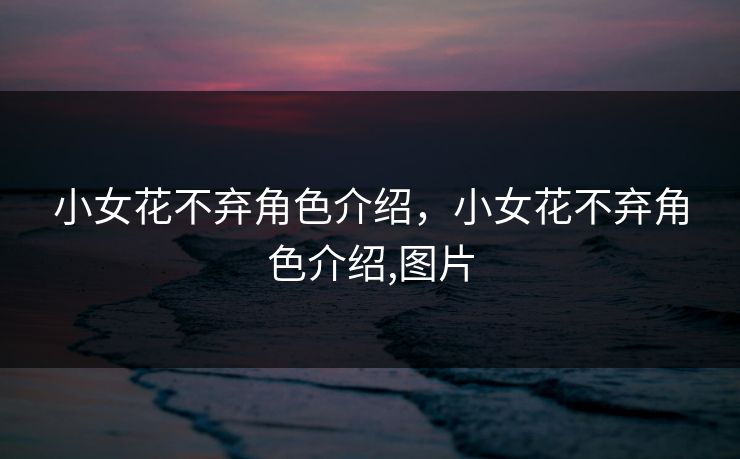 小女花不弃角色介绍,小女花不弃角色介绍,图片 小女花不弃角色介绍,小女花不弃角色介绍,图片