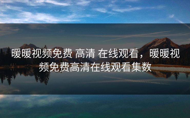 暖暖视频免费 高清 在线观看,暖暖视频免费高清在线观看集数 暖暖视频免费 高清 在线观看,暖暖视频免费高清在线观看集数