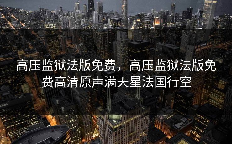 高压监狱法版免费，高压监狱法版免费高清原声满天星法国行空