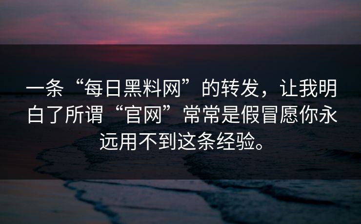 一条“每日黑料网”的转发,让我明白了所谓“官网”常常是假冒愿你永远用不到这条经验。 一条“每日黑料网”的转发,让我明白了所谓“官网”常常是假冒愿你永远用不到这条经验。