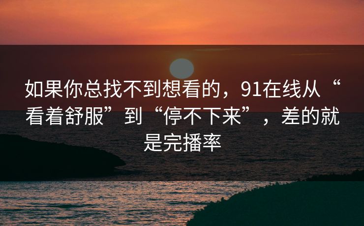 如果你总找不到想看的，91在线从“看着舒服”到“停不下来”，差的就是完播率
