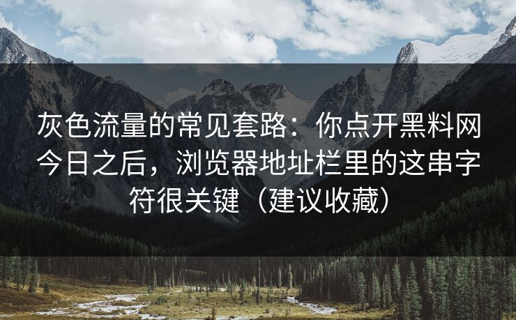 灰色流量的常见套路:你点开黑料网今日之后,浏览器地址栏里的这串字符很关键(建议收藏) 灰色流量的常见套路:你点开黑料网今日之后,浏览器地址栏里的这串字符很关键(建议收藏)