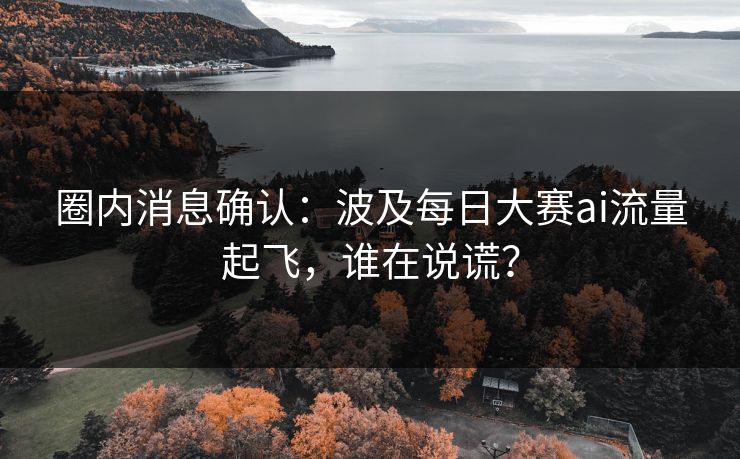 圈内消息确认:波及每日大赛ai流量起飞,谁在说谎? 圈内消息确认:波及每日大赛ai流量起飞,谁在说谎?