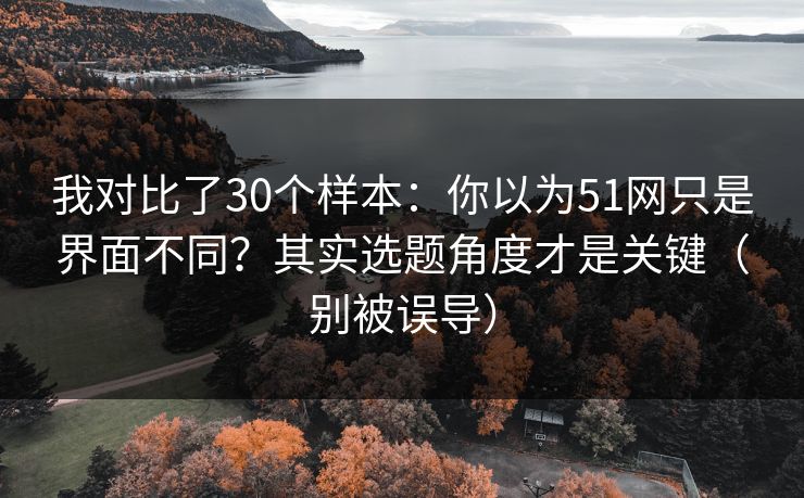 我对比了30个样本:你以为51网只是界面不同?其实选题角度才是关键(别被误导) 我对比了30个样本:你以为51网只是界面不同?其实选题角度才是关键(别被误导)