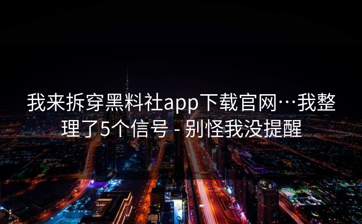 我来拆穿黑料社app下载官网…我整理了5个信号 - 别怪我没提醒 我来拆穿黑料社app下载官网…我整理了5个信号 - 别怪我没提醒