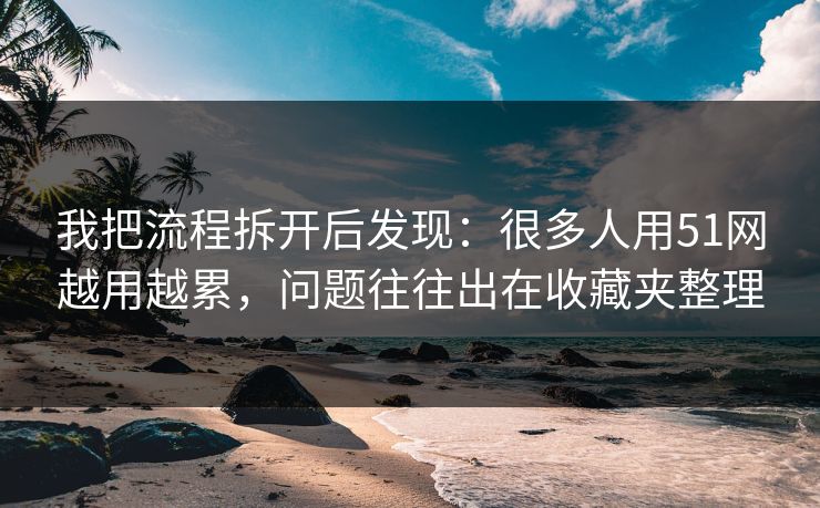 我把流程拆开后发现：很多人用51网越用越累，问题往往出在收藏夹整理