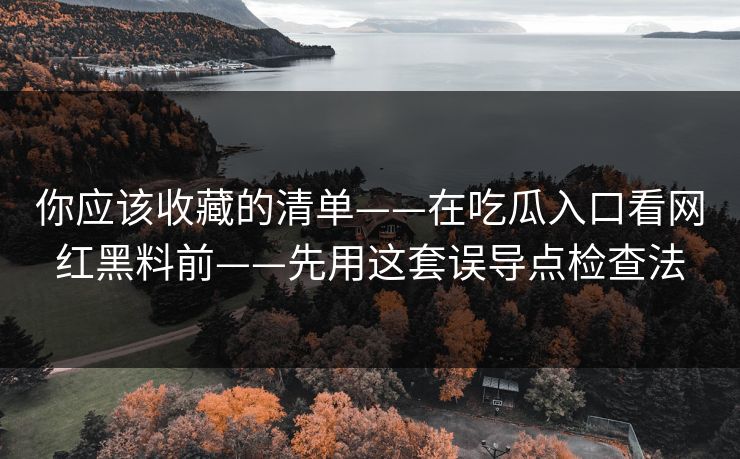 你应该收藏的清单——在吃瓜入口看网红黑料前——先用这套误导点检查法
