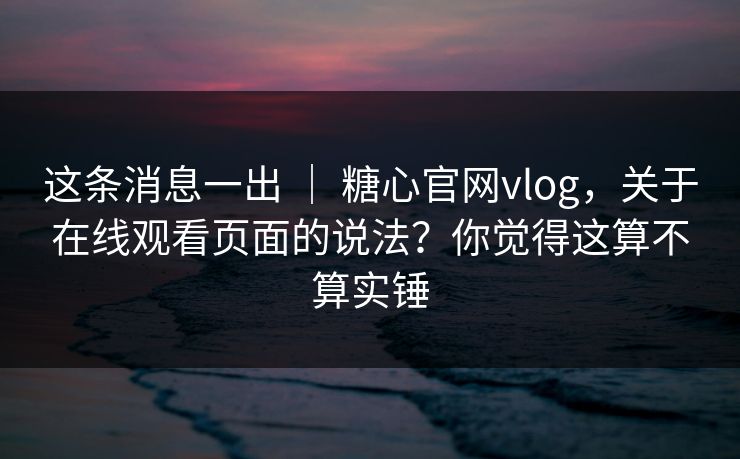 这条消息一出 | 糖心官网vlog,关于在线观看页面的说法?你觉得这算不算实锤 这条消息一出 | 糖心官网vlog,关于在线观看页面的说法?你觉得这算不算实锤