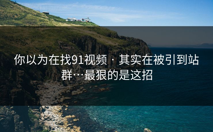你以为在找91视频 · 其实在被引到站群…最狠的是这招