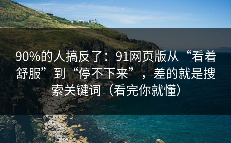 90%的人搞反了：91网页版从“看着舒服”到“停不下来”，差的就是搜索关键词（看完你就懂）